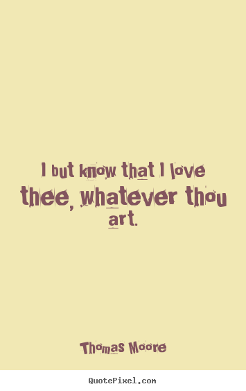 Thomas Moore picture quotes - I but know that i love thee, whatever thou art. - Love quotes