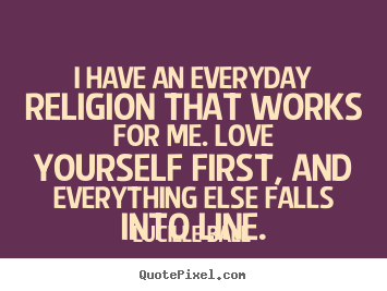 Quotes about love - I have an everyday religion that works for me. love yourself..
