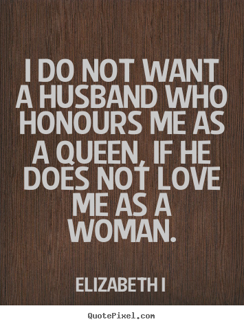 I do not want a husband who honours me as a.. Elizabeth I  love quote