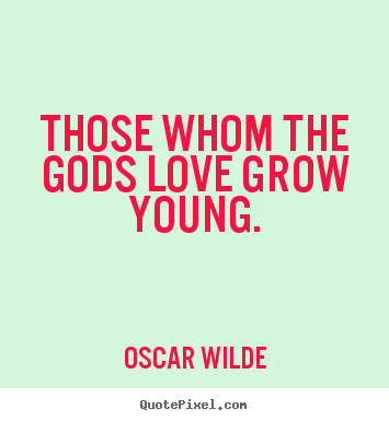 Those whom the gods love grow young. Oscar Wilde great love quotes