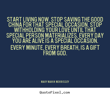 Design custom picture quote about love - Start living now. stop saving the good china..