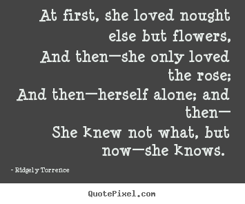 At first, she loved nought else but flowers,.. Ridgely Torrence  love quote