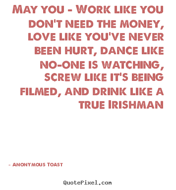Quotes about love - May you - work like you don't need the money, love..