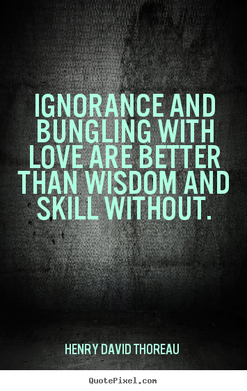 Quotes about love - Ignorance and bungling with love are better than wisdom and skill..