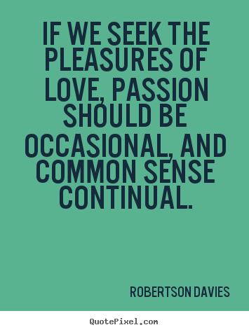 If we seek the pleasures of love, passion should be occasional,.. Robertson Davies  love quote