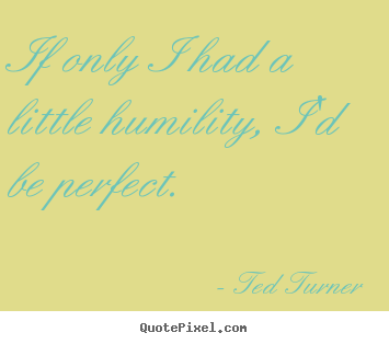 If only i had a little humility, i'd be perfect. Ted Turner good love quotes