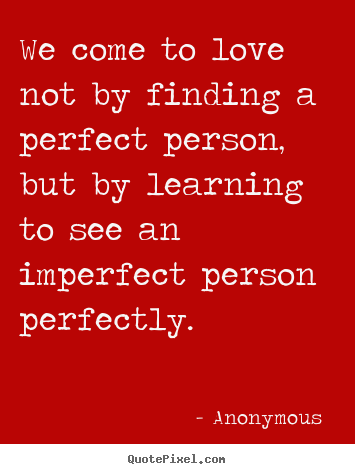 Anonymous  picture quotes - We come to love not by finding a perfect person, but by learning.. - Love quote
