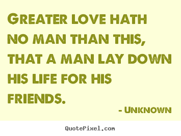 Unknown picture quote - Greater love hath no man than this, that a man lay down his life.. - Love quote