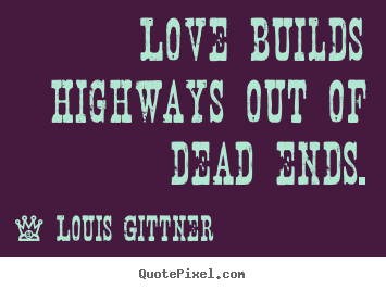 Love builds highways out of dead ends. Louis Gittner great love quotes