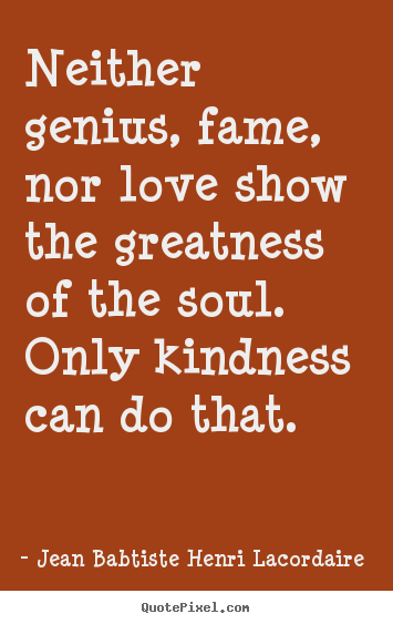Quote about love - Neither genius, fame, nor love show the greatness of the soul...