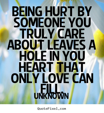 Quotes about love - Being hurt by someone you truly care about leaves a hole in you heart..
