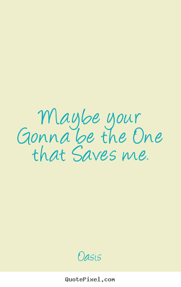 Oasis poster quote - Maybe your gonna be the one that saves me. - Love quotes