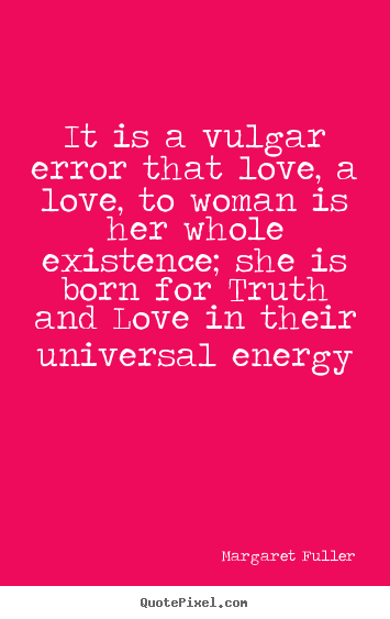It is a vulgar error that love, a love, to woman is her whole existence;.. Margaret Fuller  love quote
