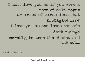 Pablo Neruda Picture Quotes I Dont Love You As If You Were A
