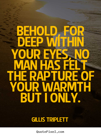 Quotes about love - Behold, for deep within your eyes, no man has felt the rapture..