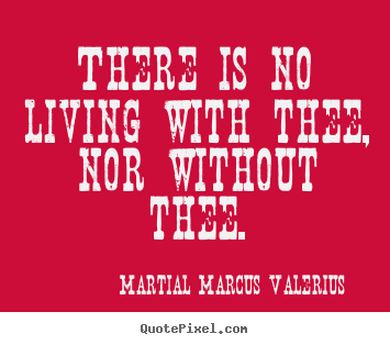 There is no living with thee, nor without.. Martial Marcus Valerius best love quotes