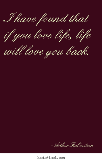 I have found that if you love life, life will love you back. Arthur Rubinstein greatest love quote