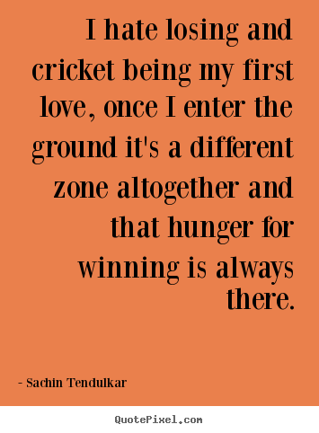 I hate losing and cricket being my first love,.. Sachin Tendulkar famous love quotes