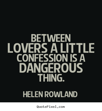 Between lovers a little confession is a dangerous thing. Helen Rowland popular love quotes