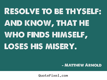 Resolve to be thyself: and know, that he who finds himself, loses his.. Matthew Arnold best love quotes