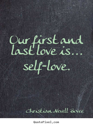 Our first and last love is... self-love. Christian Nevell Bovee famous love quotes