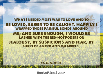 St. Augustine picture quotes - What i needed most was to love and to be loved, eager to be caught... - Love quotes