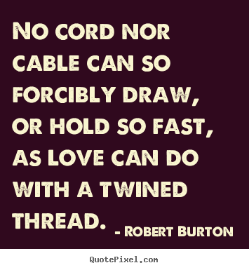 Robert Burton picture quotes - No cord nor cable can so forcibly draw, or hold so fast,.. - Love quotes