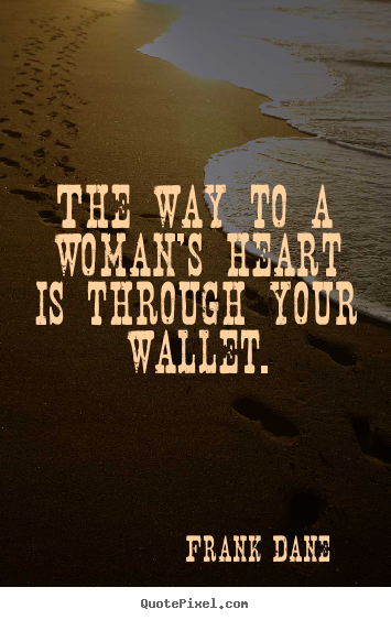 Design your own picture quote about love - The way to a woman's heart is through your wallet.