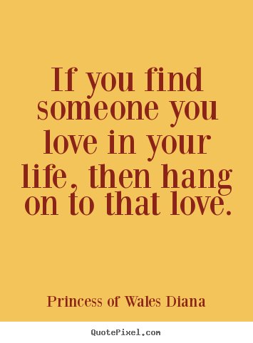 Princess Of Wales Diana picture quotes - If you find someone you love in your life, then hang on to that.. - Love quotes