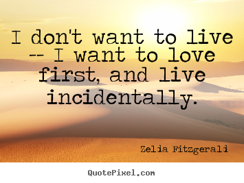 Love quote - I don't want to live -- i want to love first, and live incidentally.