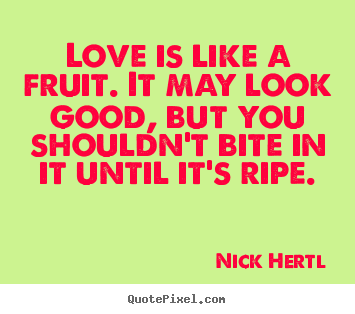 Love is like a fruit. it may look good, but you shouldn't.. Nick Hertl good love quotes