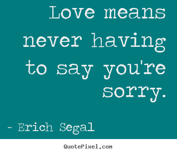 Quotes about love - Love means never having to say you're sorry.