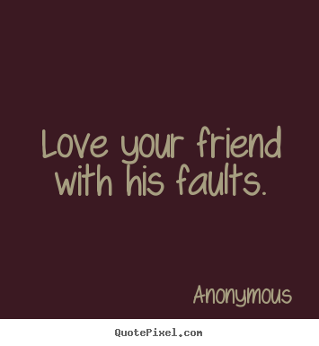 Love your friend with his faults. Anonymous greatest love quotes