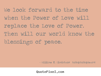 William E. Gladstone  &nbsp;&nbsp;(more) picture quotes - We look forward to the time when the power of love will.. - Love quotes