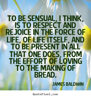 To be sensual, i think, is to respect and rejoice in the force of.. James Baldwin greatest love quotes