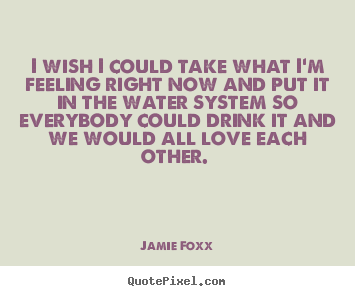 I wish i could take what i'm feeling right now and.. Jamie Foxx popular love sayings