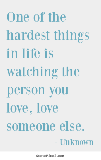 One of the hardest things in life is watching the person.. Unknown best love quotes