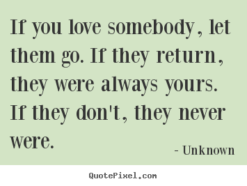 If you love somebody, let them go. if they return,.. Unknown famous love quotes