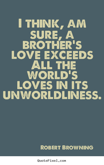 Design custom picture quotes about love - I think, am sure, a brother's love exceeds all the world's loves in..