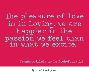 Fran&ccedil;ois De La Rochefoucauld pictures sayings - The pleasure of love is in loving. we are happier in the passion.. - Love quote