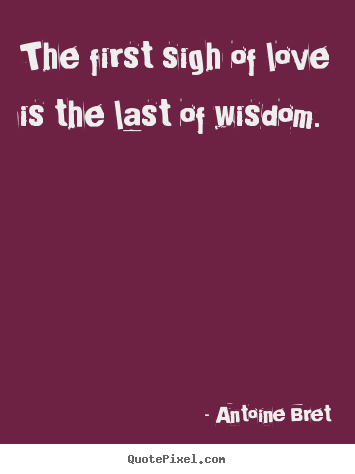 Antoine Bret picture quotes - The first sigh of love is the last of wisdom. - Love quote