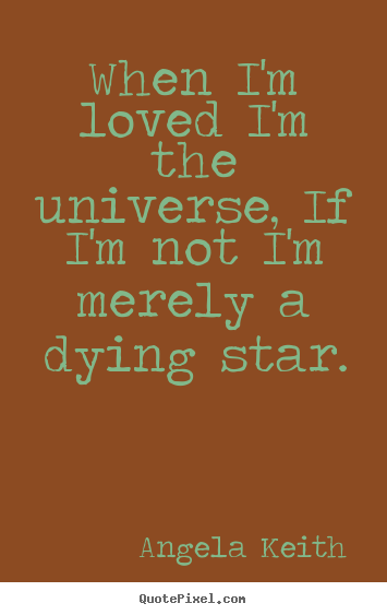 When i'm loved i'm the universe, if i'm not i'm merely a dying.. Angela Keith best love quotes