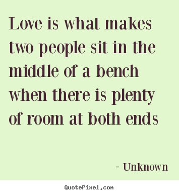 Love is what makes two people sit in the.. Unknown top love quotes