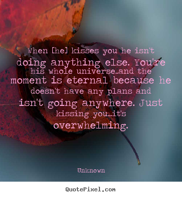 Love quotes - When [he] kisses you he isn't doing anything else. you're his whole..