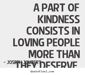 A part of kindness consists in loving people more than they deserve. Joseph Joubert great love quotes