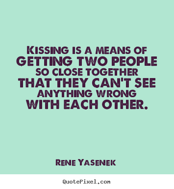 Quotes about love - Kissing is a means of getting two people so close together..