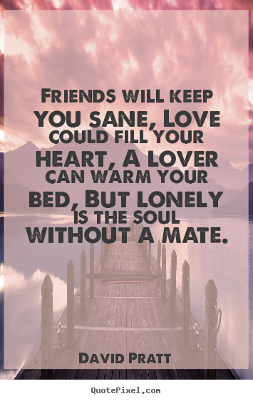 David Pratt picture quotes - Friends will keep you sane, love could fill.. - Love quotes