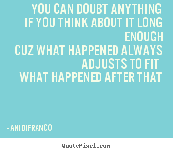 You can doubt anythingif you think about it long enoughcuz.. Ani Difranco  love quotes