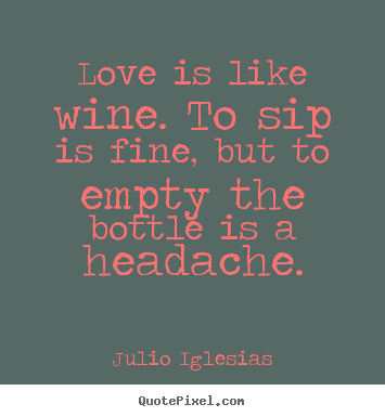 Love is like wine. to sip is fine, but to empty.. Julio Iglesias greatest love quotes
