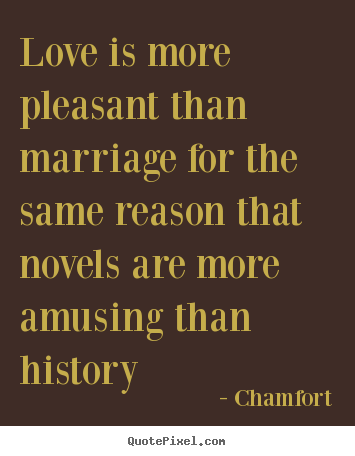 Love is more pleasant than marriage for the same.. Chamfort best love quote